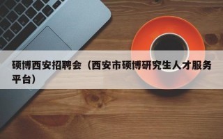 硕博西安招聘会（西安市硕博研究生人才服务平台）