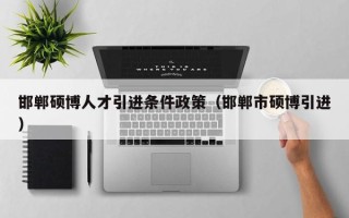邯郸硕博人才引进条件政策（邯郸市硕博引进）