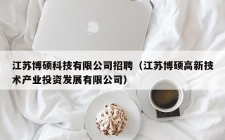 江苏博硕科技有限公司招聘（江苏博硕高新技术产业投资发展有限公司）