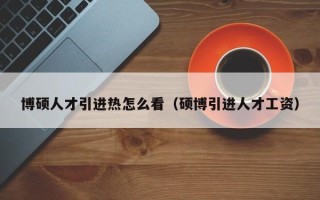 博硕人才引进热怎么看（硕博引进人才工资）