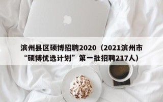 滨州县区硕博招聘2020（2021滨州市“硕博优选计划”第一批招聘217人）