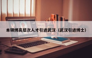 本硕博高层次人才引进武汉（武汉引进博士）