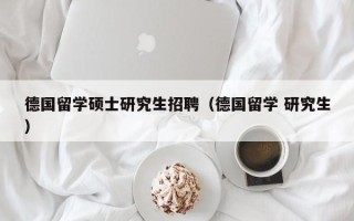 德国留学硕士研究生招聘（德国留学 研究生）
