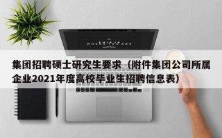 集团招聘硕士研究生要求（附件集团公司所属企业2021年度高校毕业生招聘信息表）