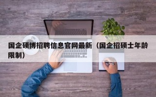 国企硕博招聘信息官网最新（国企招硕士年龄限制）