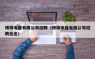 博硕电器有限公司招聘（博硕电器有限公司招聘信息）