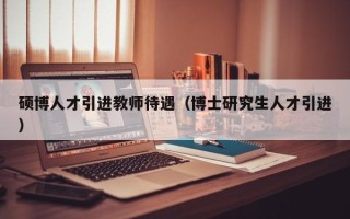 硕博人才引进教师待遇（博士研究生人才引进）
