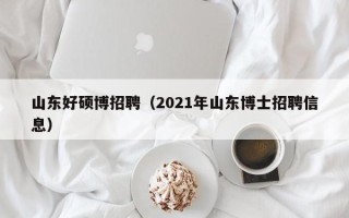 山东好硕博招聘（2021年山东博士招聘信息）