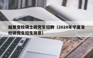 固原党校硕士研究生招聘（2020年宁夏党校研究生招生简章）