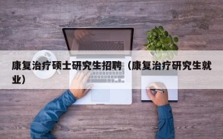 康复治疗硕士研究生招聘（康复治疗研究生就业）