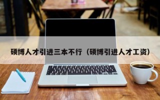 硕博人才引进三本不行（硕博引进人才工资）