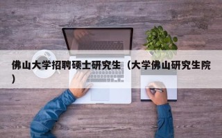 佛山大学招聘硕士研究生（大学佛山研究生院）