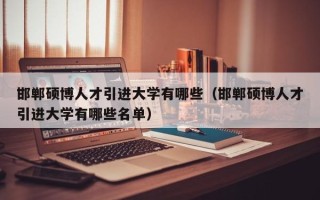 邯郸硕博人才引进大学有哪些（邯郸硕博人才引进大学有哪些名单）