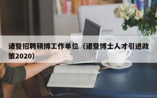 诸暨招聘硕博工作单位（诸暨博士人才引进政策2020）
