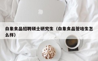 白象食品招聘硕士研究生（白象食品管培生怎么样）