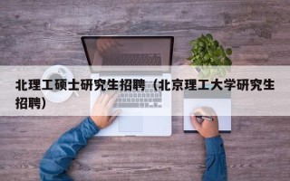 北理工硕士研究生招聘（北京理工大学研究生招聘）