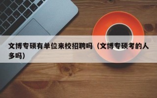 文博专硕有单位来校招聘吗（文博专硕考的人多吗）