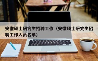 安徽硕士研究生招聘工作（安徽硕士研究生招聘工作人员名单）