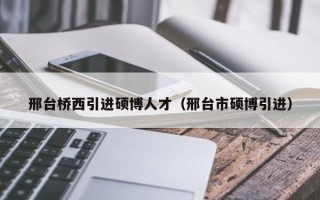 邢台桥西引进硕博人才（邢台市硕博引进）