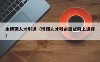 本博硕人才引进（博硕人才引进面试网上课程）
