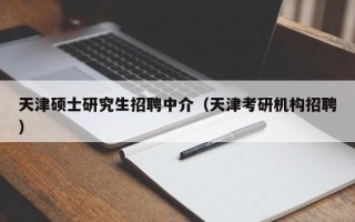 天津硕士研究生招聘中介（天津考研机构招聘）