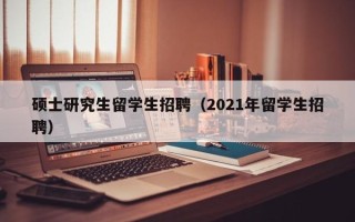 硕士研究生留学生招聘（2021年留学生招聘）