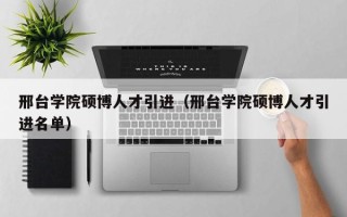 邢台学院硕博人才引进（邢台学院硕博人才引进名单）