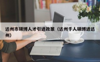 达州市硕博人才引进政策（达州千人硕博进达州）