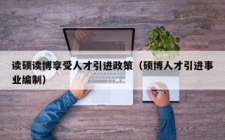 读硕读博享受人才引进政策（硕博人才引进事业编制）