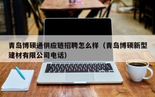 青岛博硕通供应链招聘怎么样（青岛博硕新型建材有限公司电话）
