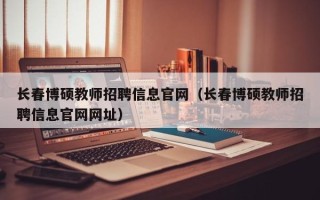 长春博硕教师招聘信息官网（长春博硕教师招聘信息官网网址）