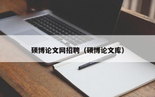 硕博论文网招聘（硕博论文库）