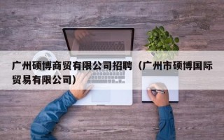 广州硕博商贸有限公司招聘（广州市硕博国际贸易有限公司）
