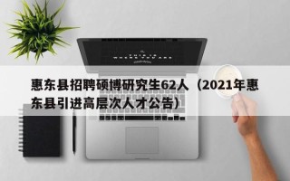 惠东县招聘硕博研究生62人（2021年惠东县引进高层次人才公告）