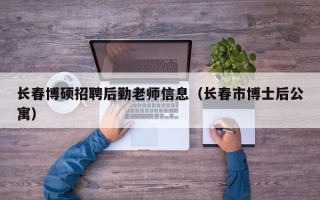 长春博硕招聘后勤老师信息（长春市博士后公寓）