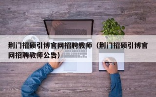 荆门招硕引博官网招聘教师（荆门招硕引博官网招聘教师公告）
