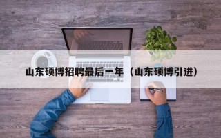 山东硕博招聘最后一年（山东硕博引进）
