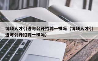 博硕人才引进与公开招聘一样吗（博硕人才引进与公开招聘一样吗）