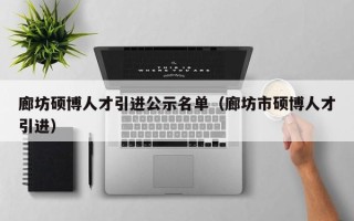 廊坊硕博人才引进公示名单（廊坊市硕博人才引进）