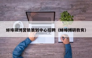 蚌埠硕博营销策划中心招聘（蚌埠博研教育）