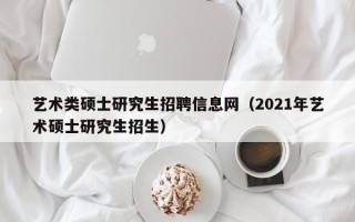 艺术类硕士研究生招聘信息网（2021年艺术硕士研究生招生）