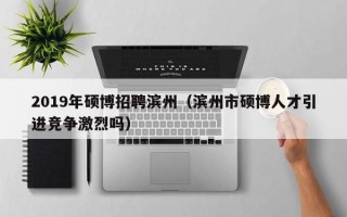 2019年硕博招聘滨州（滨州市硕博人才引进竞争激烈吗）