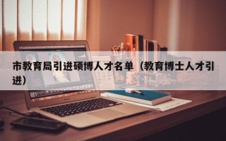 市教育局引进硕博人才名单（教育博士人才引进）
