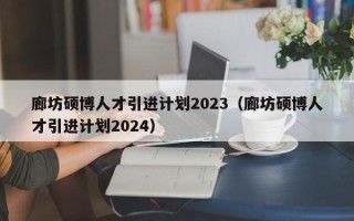 廊坊硕博人才引进计划2023（廊坊硕博人才引进计划2024）