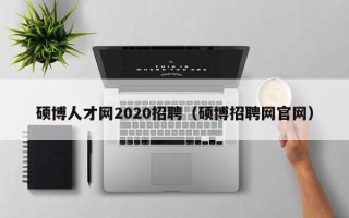 硕博人才网2020招聘（硕博招聘网官网）