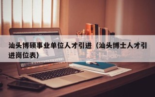 汕头博硕事业单位人才引进（汕头博士人才引进岗位表）