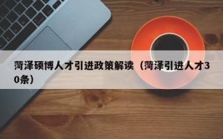 菏泽硕博人才引进政策解读（菏泽引进人才30条）