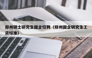 郑州硕士研究生国企招聘（郑州国企研究生工资标准）
