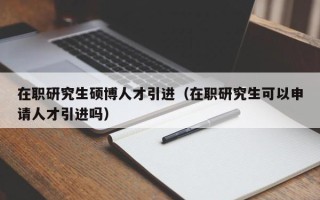 在职研究生硕博人才引进（在职研究生可以申请人才引进吗）