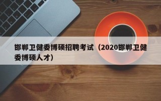 邯郸卫健委博硕招聘考试（2020邯郸卫健委博硕人才）